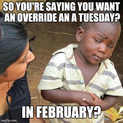Third World Skeptical Kid | SO YOU'RE SAYING YOU WANT AN OVERRIDE AN A TUESDAY? IN FEBRUARY? | image tagged in memes,third world skeptical kid | made w/ Imgflip meme maker
