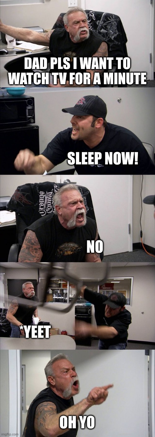 American Chopper Argument | DAD PLS I WANT TO WATCH TV FOR A MINUTE; SLEEP NOW! NO; *YEET; OH YO | image tagged in memes,american chopper argument | made w/ Imgflip meme maker