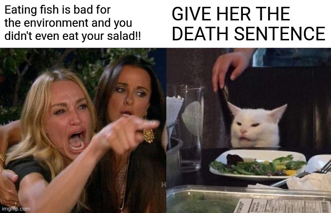 Woman Yelling At Cat Meme | Eating fish is bad for the environment and you didn't even eat your salad!! GIVE HER THE DEATH SENTENCE | image tagged in memes,woman yelling at cat | made w/ Imgflip meme maker