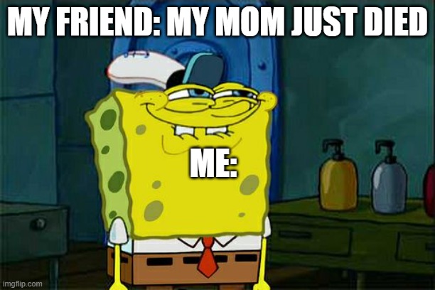 Don't You Squidward | MY FRIEND: MY MOM JUST DIED; ME: | image tagged in memes,don't you squidward | made w/ Imgflip meme maker