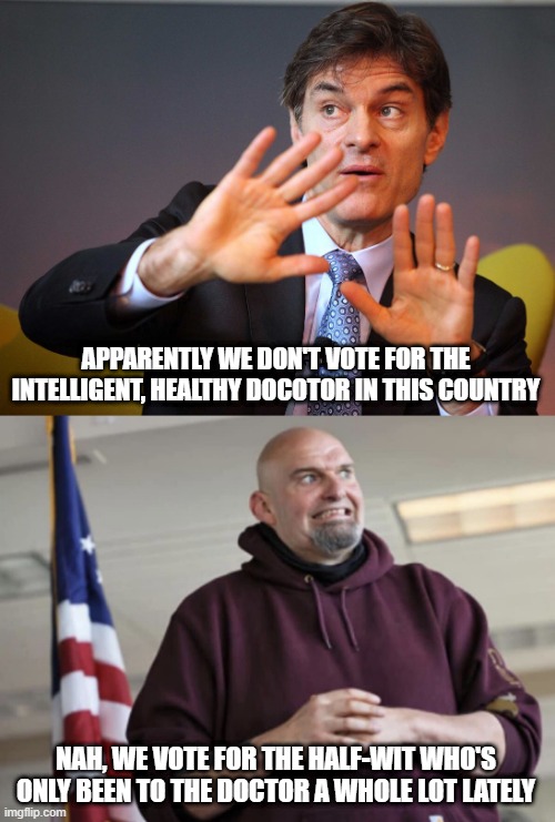 He Won't Last 2 Years Dummies | APPARENTLY WE DON'T VOTE FOR THE INTELLIGENT, HEALTHY DOCOTOR IN THIS COUNTRY; NAH, WE VOTE FOR THE HALF-WIT WHO'S ONLY BEEN TO THE DOCTOR A WHOLE LOT LATELY | image tagged in dr oz,john fetterman | made w/ Imgflip meme maker