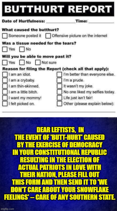 A public service announcement. | DEAR LEFTISTS,  IN THE EVENT OF 'BUTT-HURT' CAUSED BY THE EXERCISE OF DEMOCRACY IN YOUR CONSTITUTIONAL REPUBLIC RESULTING IN THE ELECTION OF ACTUAL PATRIOTS IN LOVE WITH THEIR NATION, PLEASE FILL OUT THIS FORM AND THEN SEND IT TO 'WE DON'T CARE ABOUT YOUR SNOWFLAKE FEELINGS' -- CARE OF ANY SOUTHERN STATE. | image tagged in we care | made w/ Imgflip meme maker