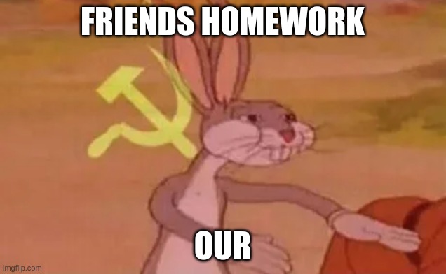 Friends Homework | FRIENDS HOMEWORK; OUR | image tagged in bugs bunny communist | made w/ Imgflip meme maker