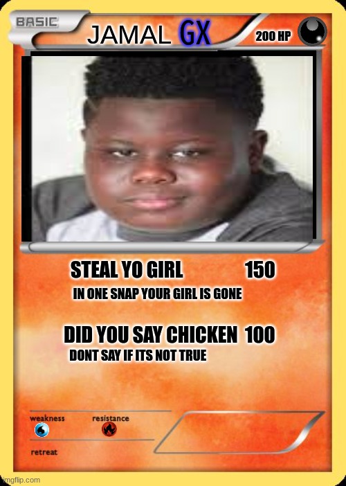 Blank Pokemon Card | 200 HP; GX; JAMAL; STEAL YO GIRL                 150; IN ONE SNAP YOUR GIRL IS GONE; DID YOU SAY CHICKEN  100; DONT SAY IF ITS NOT TRUE | image tagged in blank pokemon card,pokemon card,pokemon card meme | made w/ Imgflip meme maker