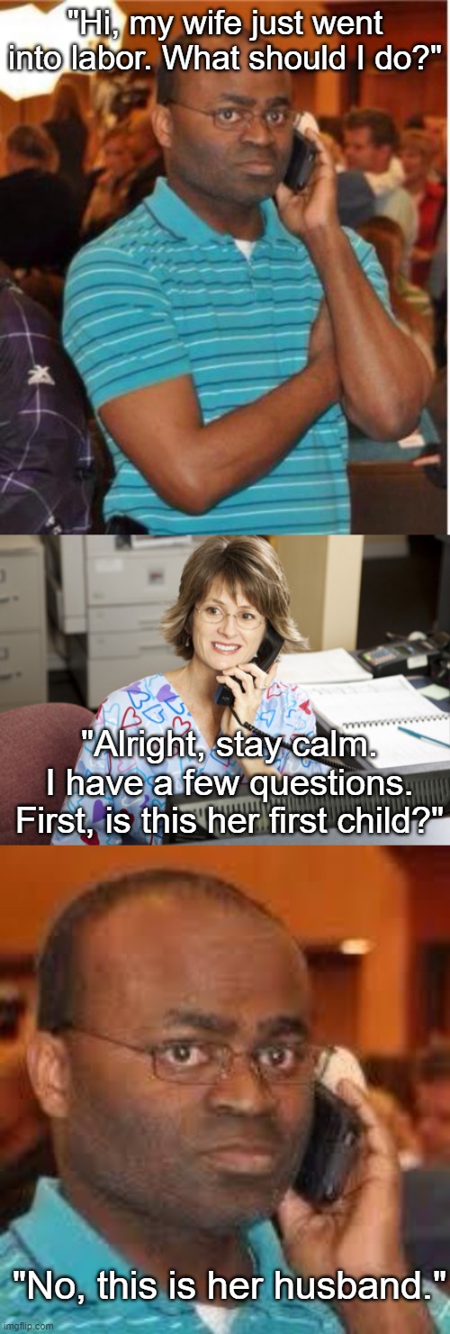 "Hi, my wife just went into labor. What should I do?"; "Alright, stay calm. I have a few questions. First, is this her first child?"; "No, this is her husband." | image tagged in angry man on phone,nurse on phone,black guy on phone | made w/ Imgflip meme maker