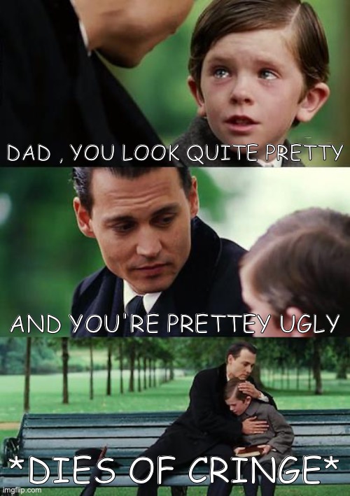 Yes 49 | DAD , YOU LOOK QUITE PRETTY; AND YOU'RE PRETTEY UGLY; *DIES OF CRINGE* | image tagged in memes,finding neverland,dies from cringe,oh no cringe,funny,free | made w/ Imgflip meme maker