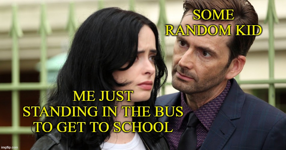 "Insert 3D Saul Goodman picture" | SOME RANDOM KID; ME JUST STANDING IN THE BUS TO GET TO SCHOOL | image tagged in jessica jones death stare,funny,memes,funny memes,just a tag,school | made w/ Imgflip meme maker