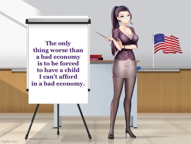 Hot Anime Lady Presentation fixed textboxes | The only thing worse than a bad economy is to be forced to have a child I can’t afford in a bad economy. | image tagged in hot anime lady presentation fixed textboxes | made w/ Imgflip meme maker