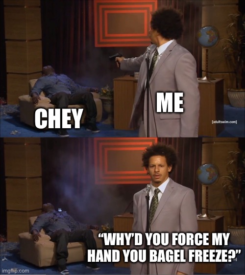 Who Killed Hannibal | ME; CHEY; “WHY’D YOU FORCE MY HAND YOU BAGEL FREEZE?” | image tagged in memes,who killed hannibal | made w/ Imgflip meme maker