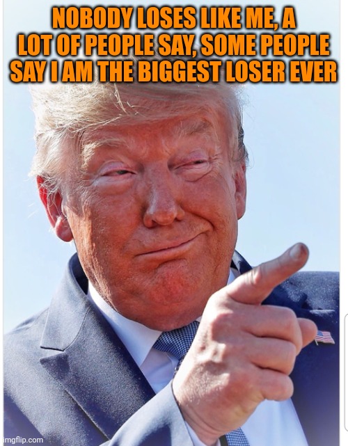 Trump pointing | NOBODY LOSES LIKE ME, A LOT OF PEOPLE SAY, SOME PEOPLE SAY I AM THE BIGGEST LOSER EVER | image tagged in trump pointing | made w/ Imgflip meme maker