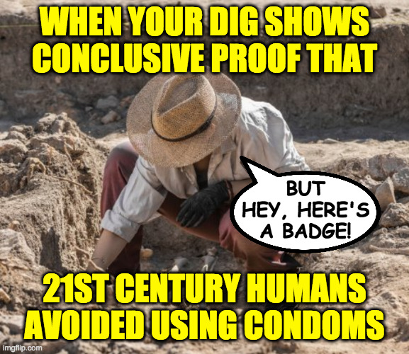 Herschel Walker slept here.  And here.  And here... | WHEN YOUR DIG SHOWS
CONCLUSIVE PROOF THAT 21ST CENTURY HUMANS
AVOIDED USING CONDOMS BUT
HEY, HERE'S
A BADGE! | image tagged in archaeologist,memes,herschel baby daddy | made w/ Imgflip meme maker
