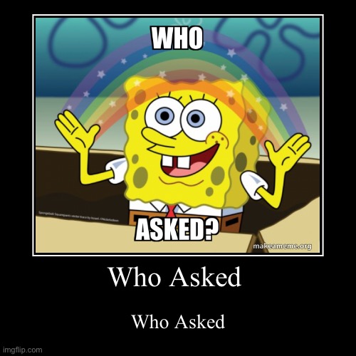 Who asked | image tagged in funny,demotivationals | made w/ Imgflip demotivational maker