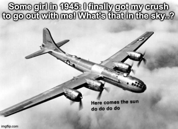 Rip girl | Some girl in 1945: I finally got my crush to go out with me! What's that in the sky..? | image tagged in here comes the sun dodododo b29 | made w/ Imgflip meme maker
