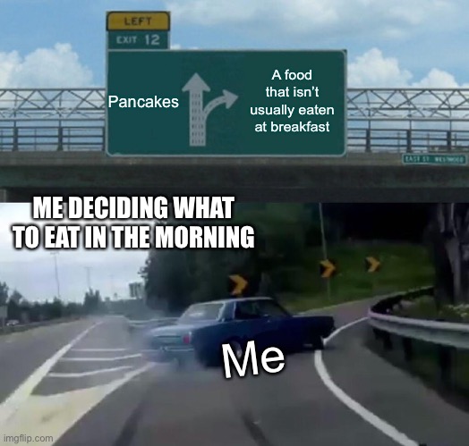 Choosing breakfast be like | Pancakes; A food that isn’t usually eaten at breakfast; ME DECIDING WHAT TO EAT IN THE MORNING; Me | image tagged in memes,left exit 12 off ramp | made w/ Imgflip meme maker