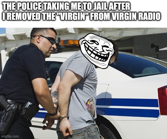 Aw man | THE POLICE TAKING ME TO JAIL AFTER I REMOVED THE "VIRGIN" FROM VIRGIN RADIO | image tagged in memes,funny memes | made w/ Imgflip meme maker