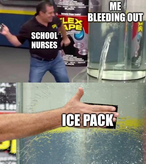 facts | ME BLEEDING OUT; SCHOOL NURSES; ICE PACK | image tagged in flex tape | made w/ Imgflip meme maker