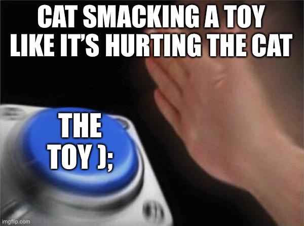 Cats with toys be like | CAT SMACKING A TOY LIKE IT’S HURTING THE CAT; THE TOY ); | image tagged in memes,blank nut button | made w/ Imgflip meme maker