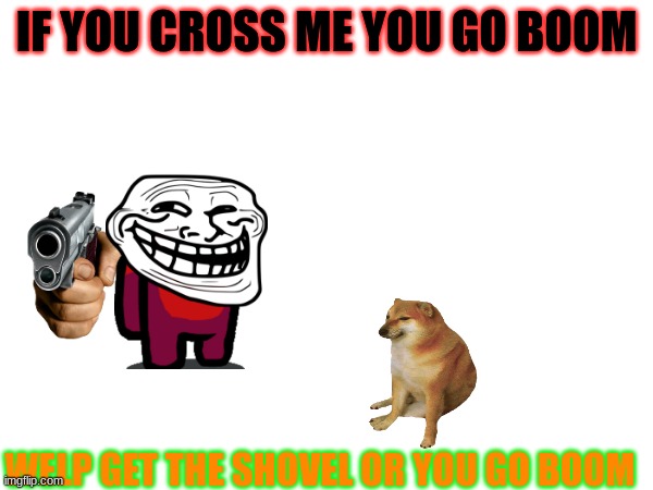 hee hee hee | IF YOU CROSS ME YOU GO BOOM; WELP GET THE SHOVEL OR YOU GO BOOM | image tagged in funny memes | made w/ Imgflip meme maker