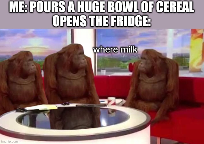 Meme #187 | ME: POURS A HUGE BOWL OF CEREAL
OPENS THE FRIDGE:; where milk | image tagged in where monkey,where banana,milk,cereal,monkeys,ive made a huge mistake | made w/ Imgflip meme maker