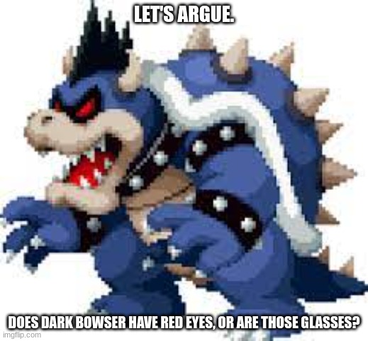 LET'S ARGUE. DOES DARK BOWSER HAVE RED EYES, OR ARE THOSE GLASSES? | made w/ Imgflip meme maker