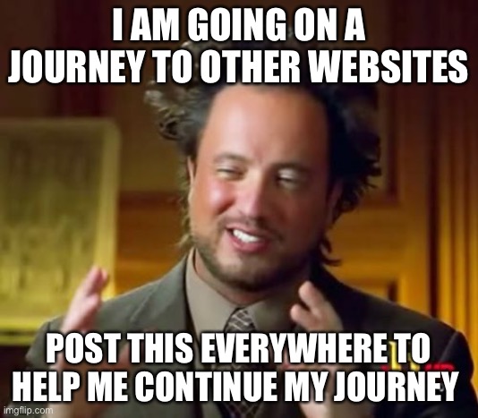 Ancient Aliens Meme | I AM GOING ON A JOURNEY TO OTHER WEBSITES; POST THIS EVERYWHERE TO HELP ME CONTINUE MY JOURNEY | image tagged in memes,ancient aliens | made w/ Imgflip meme maker