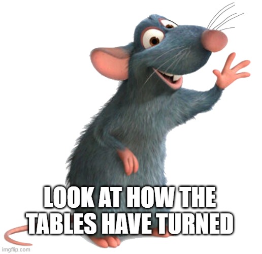 Remy the Rat | LOOK AT HOW THE TABLES HAVE TURNED | image tagged in remy the rat | made w/ Imgflip meme maker