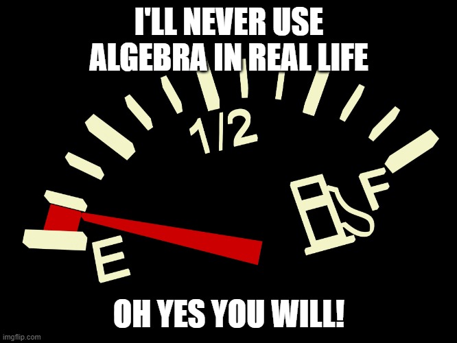 Algebra | I'LL NEVER USE ALGEBRA IN REAL LIFE; OH YES YOU WILL! | image tagged in fuel gauge | made w/ Imgflip meme maker