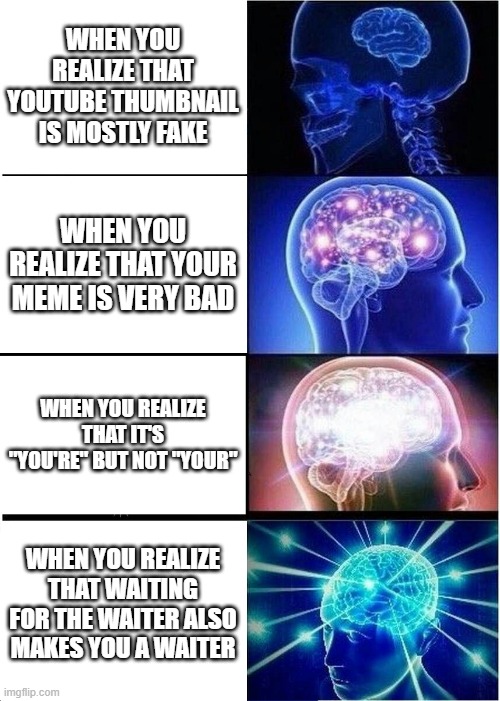 Expanding Brain | WHEN YOU REALIZE THAT YOUTUBE THUMBNAIL IS MOSTLY FAKE; WHEN YOU REALIZE THAT YOUR MEME IS VERY BAD; WHEN YOU REALIZE THAT IT'S "YOU'RE" BUT NOT "YOUR"; WHEN YOU REALIZE THAT WAITING FOR THE WAITER ALSO MAKES YOU A WAITER | image tagged in memes,expanding brain | made w/ Imgflip meme maker