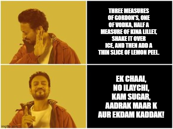 Irfan khan drake no drake | THREE MEASURES OF GORDON'S, ONE OF VODKA, HALF A MEASURE OF KINA LILLET, SHAKE IT OVER ICE, AND THEN ADD A THIN SLICE OF LEMON PEEL. EK CHAAI, NO ILAYCHI, KAM SUGAR, AADRAK MAAR K AUR EKDAM KADDAK! | image tagged in irfan khan drake no drake | made w/ Imgflip meme maker