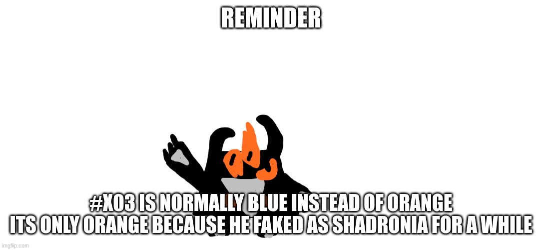 REMINDER; #X03 IS NORMALLY BLUE INSTEAD OF ORANGE
ITS ONLY ORANGE BECAUSE HE FAKED AS SHADRONIA FOR A WHILE | made w/ Imgflip meme maker