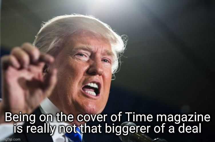 donald trump | Being on the cover of Time magazine is really not that biggerer of a deal | image tagged in donald trump | made w/ Imgflip meme maker