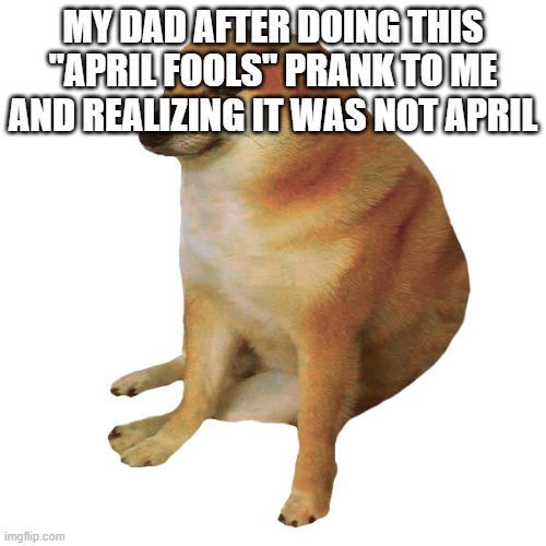 cheems | MY DAD AFTER DOING THIS "APRIL FOOLS" PRANK TO ME AND REALIZING IT WAS NOT APRIL | image tagged in cheems | made w/ Imgflip meme maker