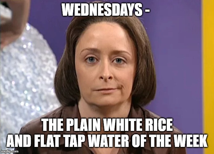 Wednesday Blues | WEDNESDAYS -; THE PLAIN WHITE RICE AND FLAT TAP WATER OF THE WEEK | image tagged in wednesday,bland | made w/ Imgflip meme maker
