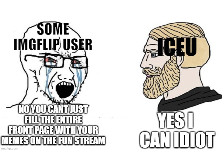 ICEU | SOME IMGFLIP USER; ICEU; NO YOU CANT JUST FILL THE ENTIRE FRONT PAGE WITH YOUR MEMES ON THE FUN STREAM; YES I  CAN IDIOT | image tagged in soyboy vs yes chad,iceu | made w/ Imgflip meme maker