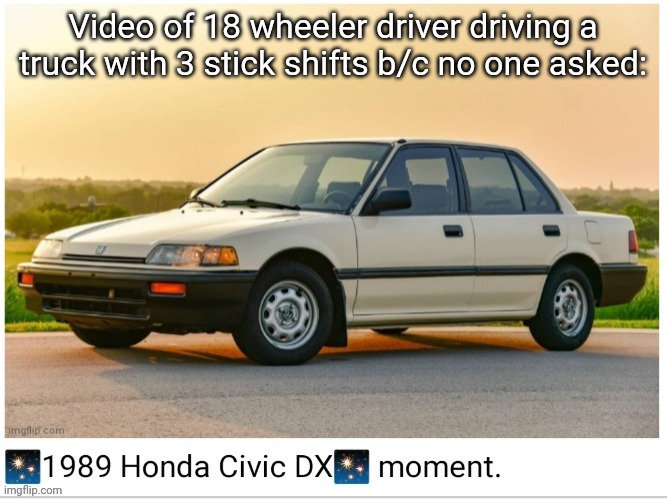 1989 honda civic dx moment | Video of 18 wheeler driver driving a truck with 3 stick shifts b/c no one asked: | image tagged in 1989 honda civic dx moment | made w/ Imgflip meme maker