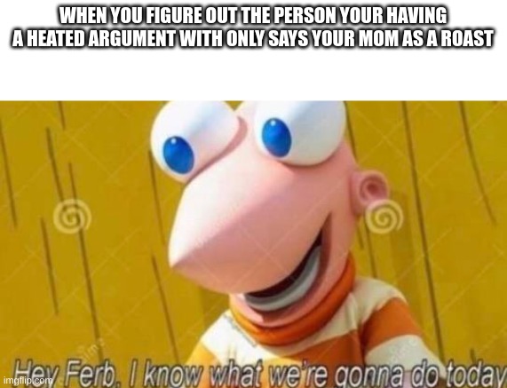 Hey Ferb | WHEN YOU FIGURE OUT THE PERSON YOUR HAVING A HEATED ARGUMENT WITH ONLY SAYS YOUR MOM AS A ROAST | image tagged in hey ferb | made w/ Imgflip meme maker
