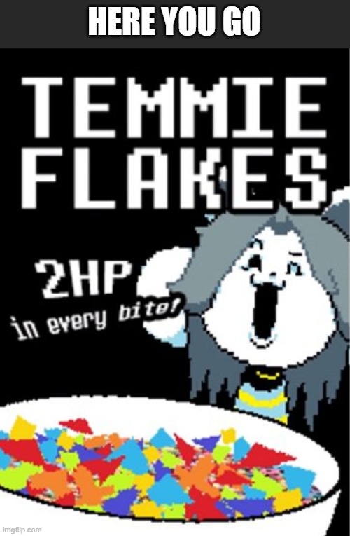 Temmie flakes | HERE YOU GO | image tagged in temmie flakes | made w/ Imgflip meme maker