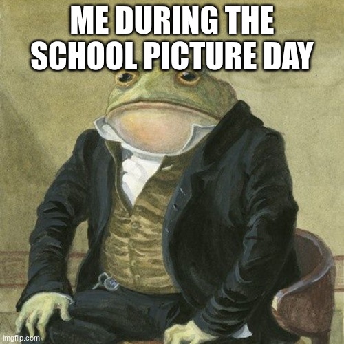Gentlemen, it is with great pleasure to inform you that | ME DURING THE SCHOOL PICTURE DAY | image tagged in gentlemen it is with great pleasure to inform you that | made w/ Imgflip meme maker