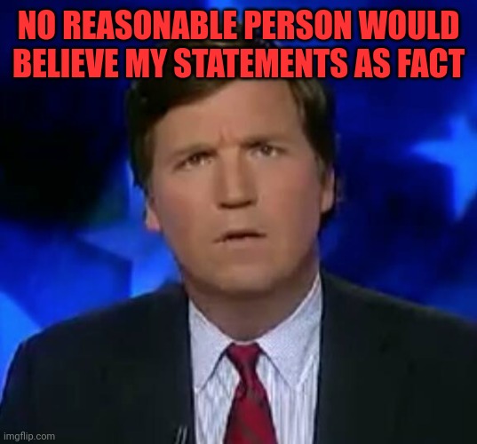 confused Tucker carlson | NO REASONABLE PERSON WOULD BELIEVE MY STATEMENTS AS FACT | image tagged in confused tucker carlson | made w/ Imgflip meme maker