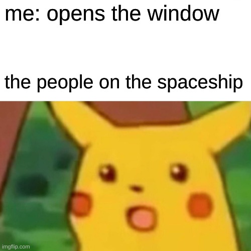 Surprised Pikachu | me: opens the window; the people on the spaceship | image tagged in memes,surprised pikachu | made w/ Imgflip meme maker