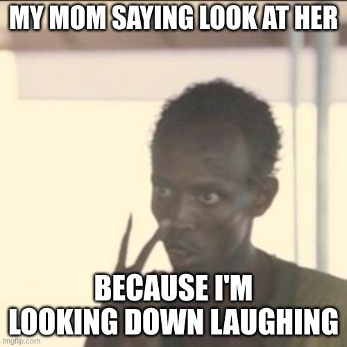 Look At Me | MY MOM SAYING LOOK AT HER; BECAUSE I'M LOOKING DOWN LAUGHING | image tagged in memes,look at me | made w/ Imgflip meme maker