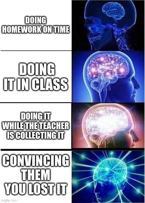 big brain | DOING HOMEWORK ON TIME; DOING IT IN CLASS; DOING IT WHILE THE TEACHER IS COLLECTING IT; CONVINCING THEM YOU LOST IT | image tagged in memes,expanding brain | made w/ Imgflip meme maker