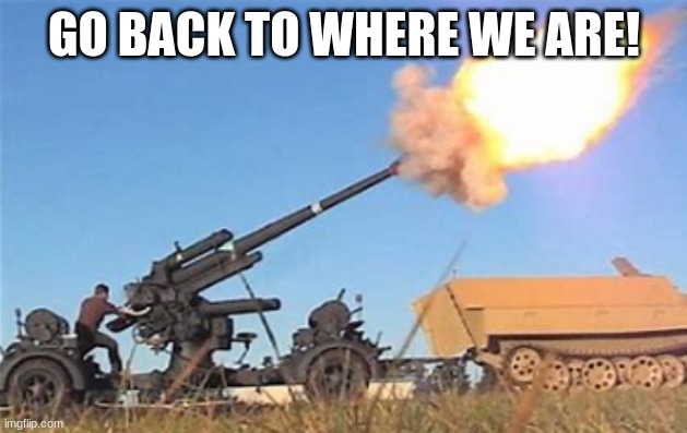 Flak gun | GO BACK TO WHERE WE ARE! | image tagged in flak gun | made w/ Imgflip meme maker