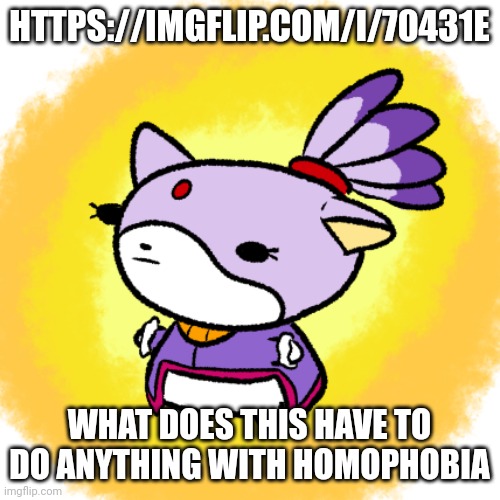 Blaze | HTTPS://IMGFLIP.COM/I/70431E; WHAT DOES THIS HAVE TO DO ANYTHING WITH HOMOPHOBIA | image tagged in blaze | made w/ Imgflip meme maker