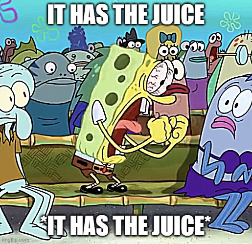 Spongebob Yelling | IT HAS THE JUICE *IT HAS THE JUICE* | image tagged in spongebob yelling | made w/ Imgflip meme maker