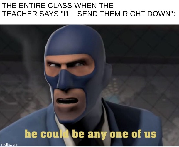 it do be like that | THE ENTIRE CLASS WHEN THE TEACHER SAYS "I'LL SEND THEM RIGHT DOWN": | image tagged in he could be anyone of us,funni,school | made w/ Imgflip meme maker