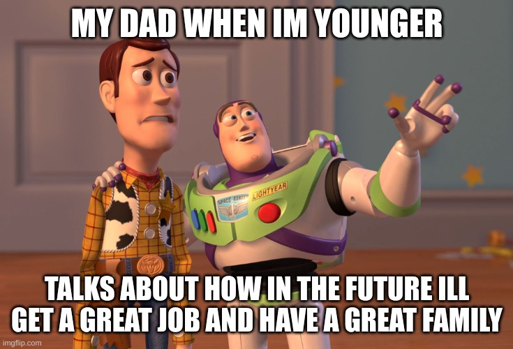 this aint no joke | MY DAD WHEN IM YOUNGER; TALKS ABOUT HOW IN THE FUTURE ILL GET A GREAT JOB AND HAVE A GREAT FAMILY | image tagged in memes,x x everywhere | made w/ Imgflip meme maker