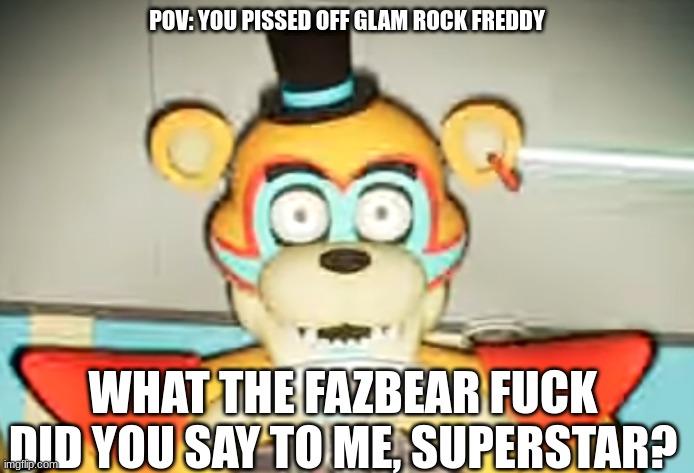 Uh oh | POV: YOU PISSED OFF GLAM ROCK FREDDY; WHAT THE FAZBEAR FUCK DID YOU SAY TO ME, SUPERSTAR? | image tagged in glamrock freddy has seen some shit | made w/ Imgflip meme maker