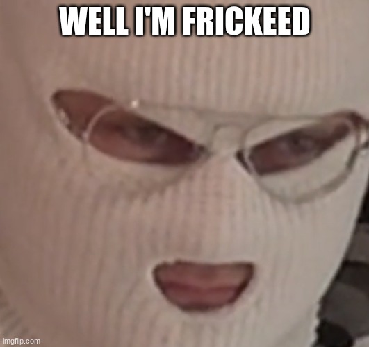 well I’m f$@*ed | WELL I'M FRICKEED | image tagged in well i m f ed | made w/ Imgflip meme maker