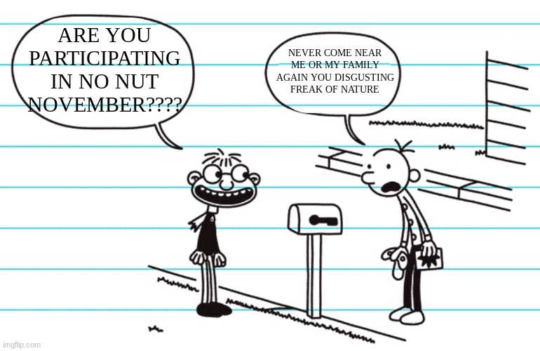 Fregley secret freckle diary of a wimpy kid | ARE YOU PARTICIPATING IN NO NUT NOVEMBER???? NEVER COME NEAR ME OR MY FAMILY AGAIN YOU DISGUSTING FREAK OF NATURE | image tagged in fregley secret freckle diary of a wimpy kid | made w/ Imgflip meme maker